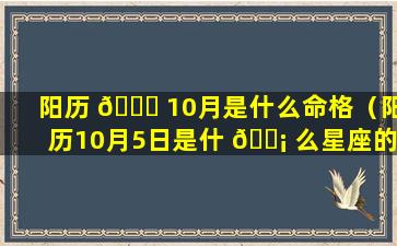 阳历 🐋 10月是什么命格（阳历10月5日是什 🐡 么星座的）
